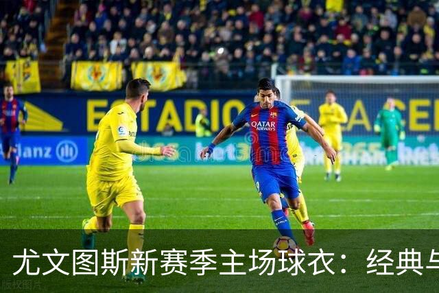 尤文图斯新赛季主场球衣：经典与简约的完美结合